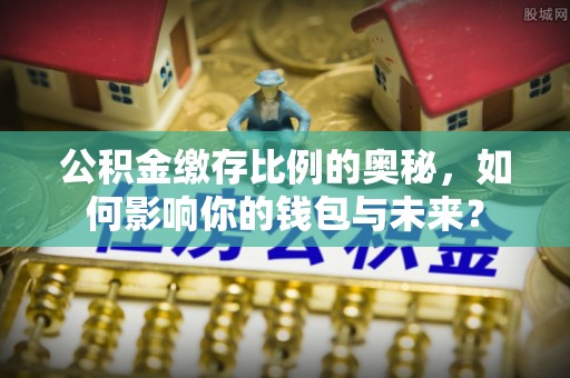 铜仁公积金缴存比例的奥秘，如何影响你的钱包与未来？