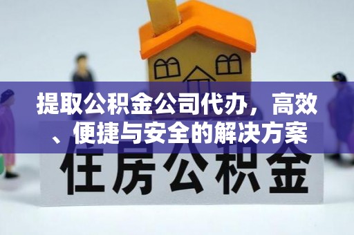 铜仁提取公积金公司代办，高效、便捷与安全的解决方案