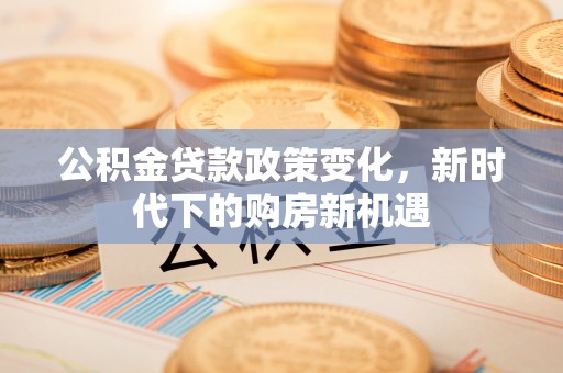铜仁公积金贷款政策变化，新时代下的购房新机遇