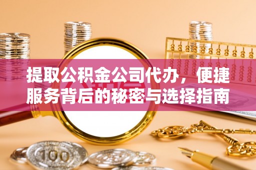 铜仁提取公积金公司代办，便捷服务背后的秘密与选择指南