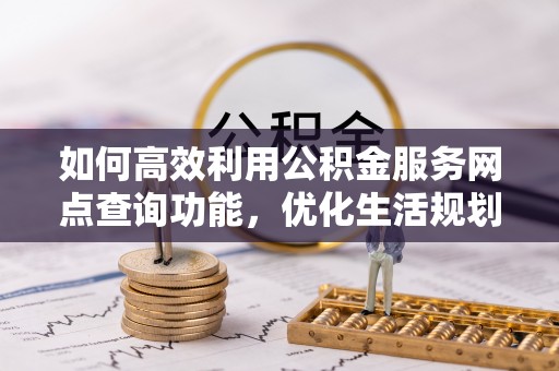 铜仁如何高效利用公积金服务网点查询功能，优化生活规划