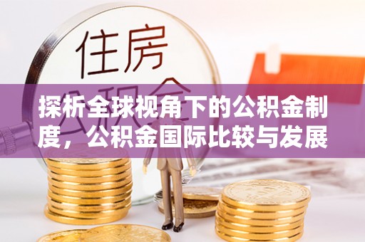 铜仁探析全球视角下的公积金制度，公积金国际比较与发展趋势