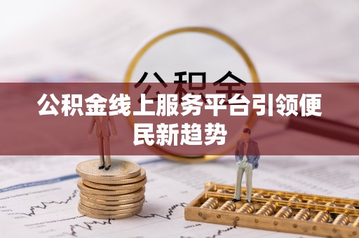 铜仁公积金线上服务平台引领便民新趋势