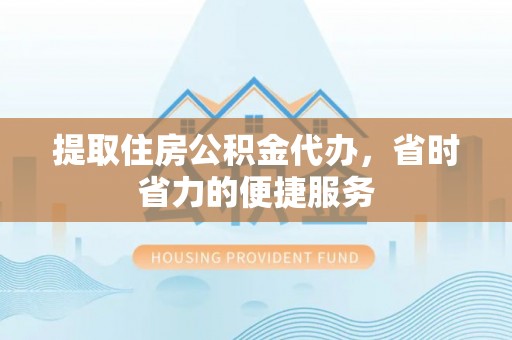 铜仁提取住房公积金代办，省时省力的便捷服务