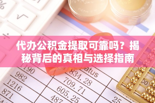 铜仁代办公积金提取可靠吗？揭秘背后的真相与选择指南
