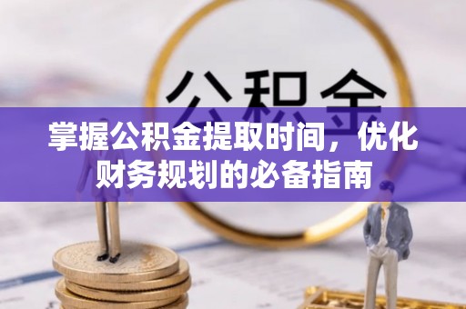 铜仁掌握公积金提取时间，优化财务规划的必备指南
