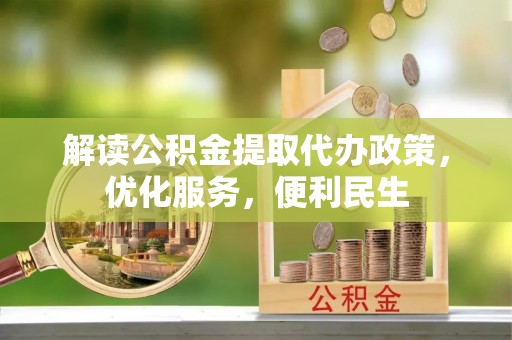 铜仁解读公积金提取代办政策，优化服务，便利民生