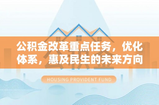 铜仁公积金改革重点任务，优化体系，惠及民生的未来方向