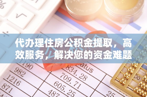 铜仁代办理住房公积金提取，高效服务，解决您的资金难题