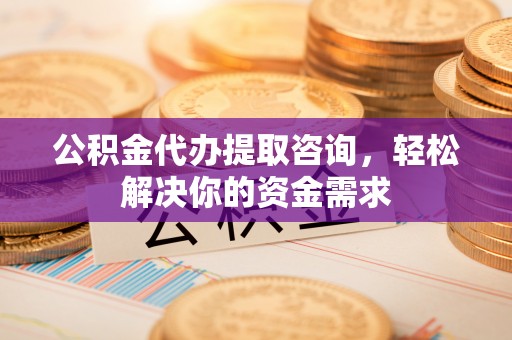铜仁公积金代办提取咨询，轻松解决你的资金需求