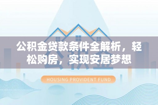 铜仁公积金贷款条件全解析，轻松购房，实现安居梦想