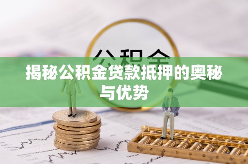 铜仁揭秘公积金贷款抵押的奥秘与优势