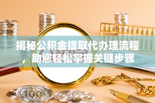 铜仁揭秘公积金提取代办理流程，助您轻松掌握关键步骤