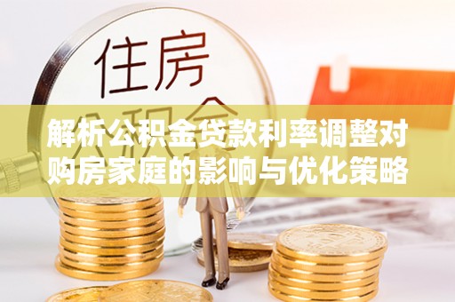 铜仁解析公积金贷款利率调整对购房家庭的影响与优化策略
