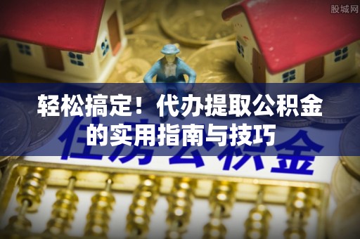 铜仁轻松搞定！代办提取公积金的实用指南与技巧