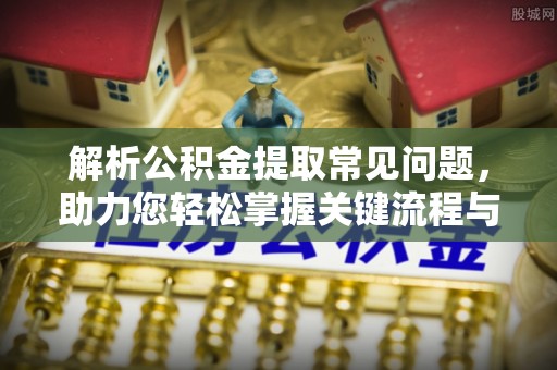 铜仁解析公积金提取常见问题，助力您轻松掌握关键流程与技巧