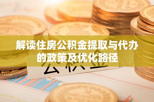 铜仁解读住房公积金提取与代办的政策及优化路径