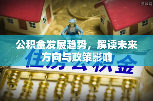 铜仁公积金发展趋势，解读未来方向与政策影响