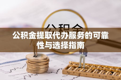 铜仁公积金提取代办服务的可靠性与选择指南