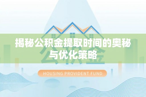 铜仁揭秘公积金提取时间的奥秘与优化策略
