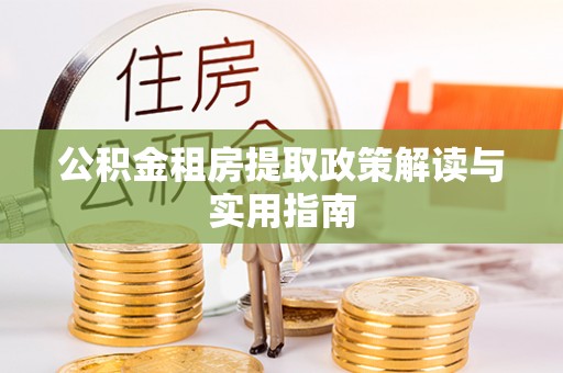 铜仁公积金租房提取政策解读与实用指南