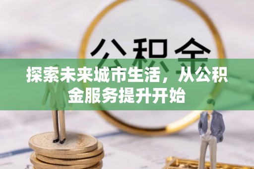 铜仁探索未来城市生活，从公积金服务提升开始