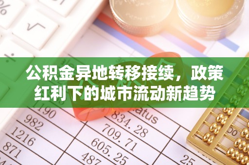 铜仁公积金异地转移接续，政策红利下的城市流动新趋势
