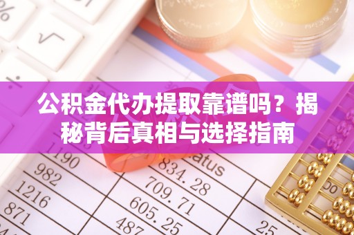 铜仁公积金代办提取靠谱吗？揭秘背后真相与选择指南