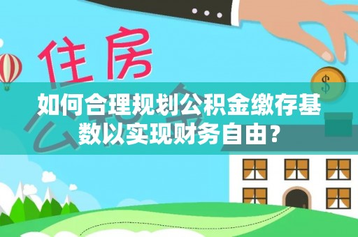 铜仁如何合理规划公积金缴存基数以实现财务自由？