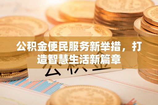 铜仁公积金便民服务新举措，打造智慧生活新篇章