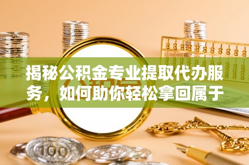 铜仁揭秘公积金专业提取代办服务，如何助你轻松拿回属于你的资金