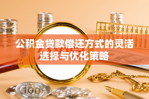 铜仁公积金贷款偿还方式的灵活选择与优化策略