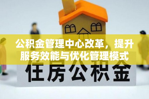 铜仁公积金管理中心改革，提升服务效能与优化管理模式