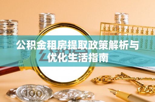 铜仁公积金租房提取政策解析与优化生活指南