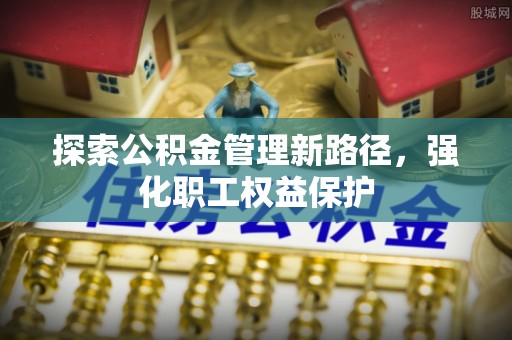 铜仁探索公积金管理新路径，强化职工权益保护