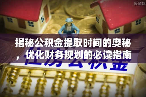 铜仁揭秘公积金提取时间的奥秘，优化财务规划的必读指南