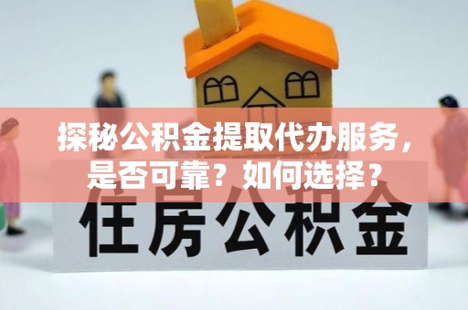 铜仁探秘公积金提取代办服务，是否可靠？如何选择？