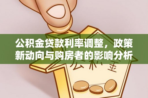 铜仁公积金贷款利率调整，政策新动向与购房者的影响分析