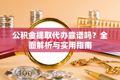 铜仁公积金提取代办靠谱吗？全面解析与实用指南