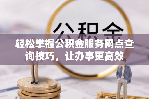 铜仁轻松掌握公积金服务网点查询技巧，让办事更高效