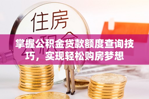 铜仁掌握公积金贷款额度查询技巧，实现轻松购房梦想