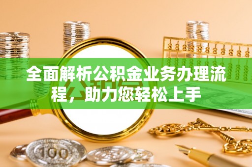 铜仁全面解析公积金业务办理流程，助力您轻松上手