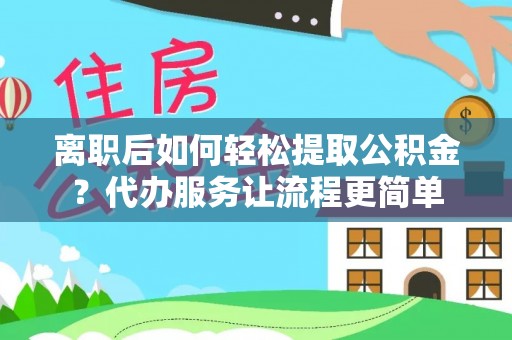 铜仁离职后如何轻松提取公积金？代办服务让流程更简单