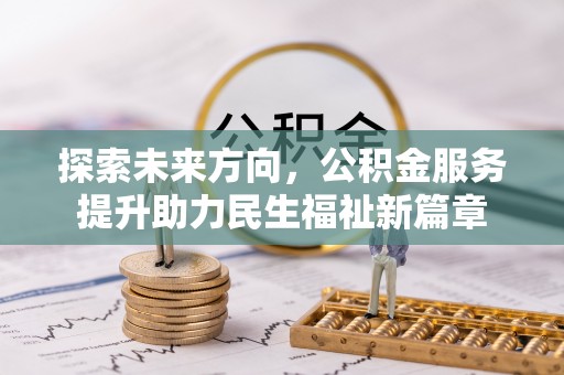 铜仁探索未来方向，公积金服务提升助力民生福祉新篇章