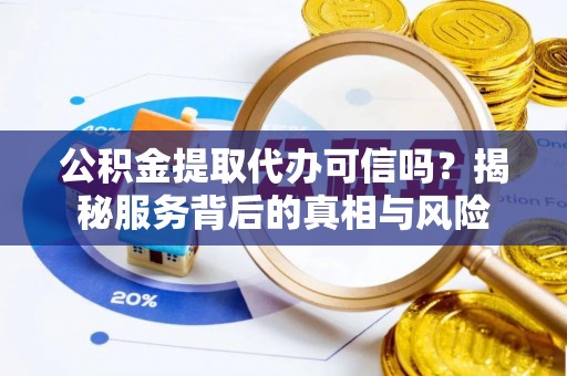 铜仁公积金提取代办可信吗？揭秘服务背后的真相与风险