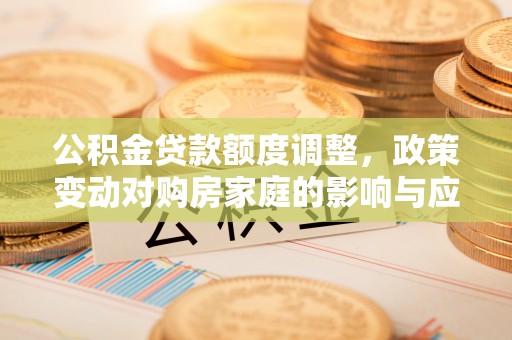 铜仁公积金贷款额度调整，政策变动对购房家庭的影响与应对策略