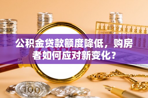 铜仁公积金贷款额度降低，购房者如何应对新变化？