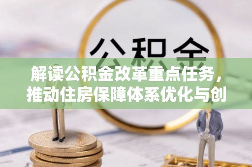 铜仁解读公积金改革重点任务，推动住房保障体系优化与创新