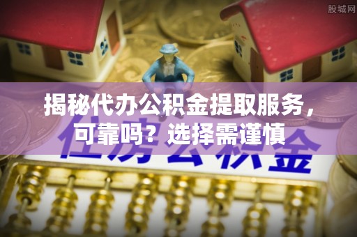 铜仁揭秘代办公积金提取服务，可靠吗？选择需谨慎