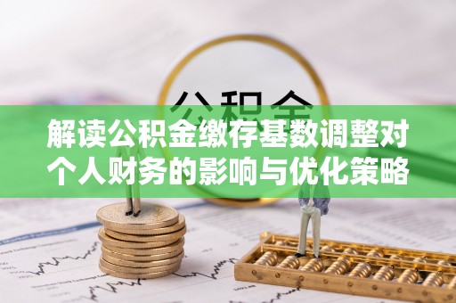 铜仁解读公积金缴存基数调整对个人财务的影响与优化策略